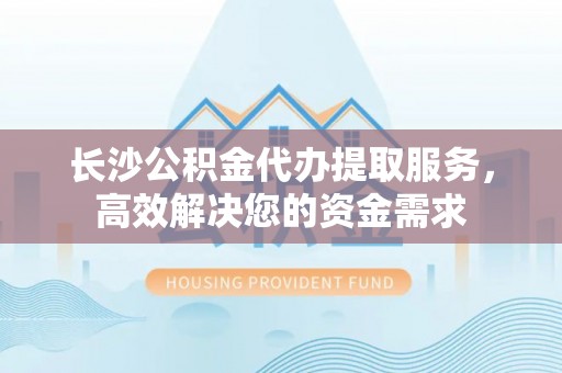 临翔长沙公积金代办提取服务，高效解决您的资金需求
