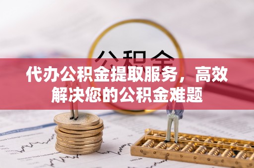 临翔代办公积金提取服务，高效解决您的公积金难题