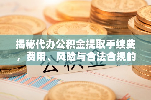 临翔揭秘代办公积金提取手续费，费用、风险与合法合规的全解析