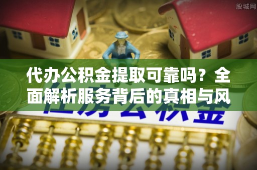 临翔代办公积金提取可靠吗？全面解析服务背后的真相与风险