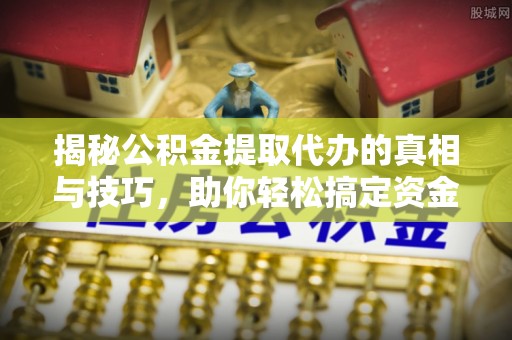 临翔揭秘公积金提取代办的真相与技巧，助你轻松搞定资金流动问题