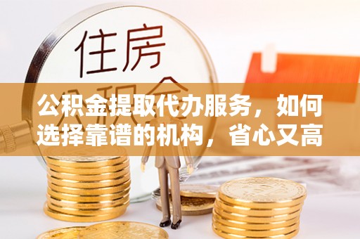 临翔公积金提取代办服务，如何选择靠谱的机构，省心又高效