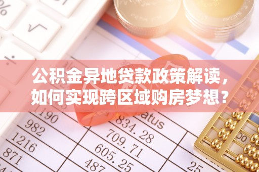 临翔公积金异地贷款政策解读，如何实现跨区域购房梦想？