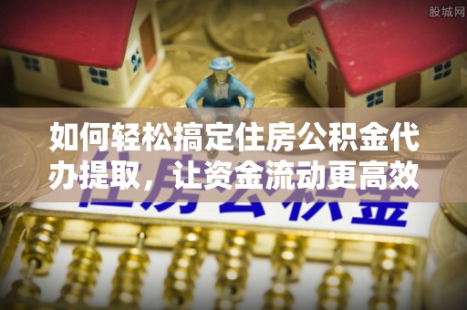 临翔如何轻松搞定住房公积金代办提取，让资金流动更高效
