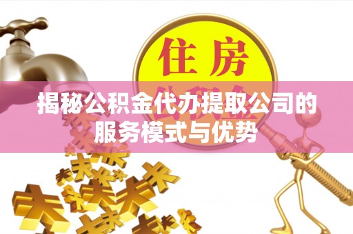 临翔揭秘公积金代办提取公司的服务模式与优势