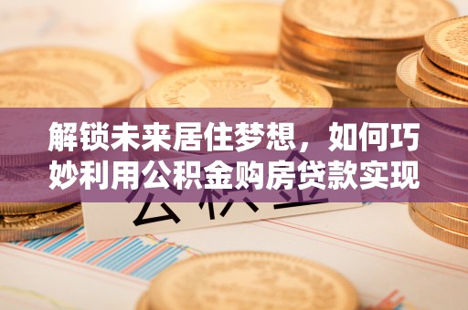 临翔解锁未来居住梦想，如何巧妙利用公积金购房贷款实现房产投资