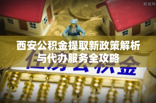 临翔西安公积金提取新政策解析与代办服务全攻略