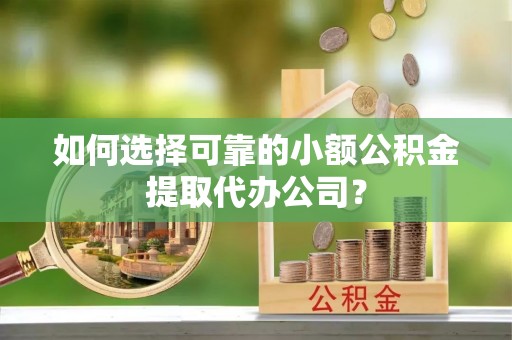 临翔如何选择可靠的小额公积金提取代办公司？