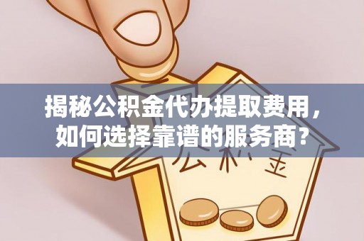 临翔揭秘公积金代办提取费用，如何选择靠谱的服务商？