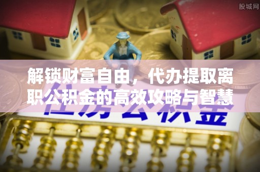 临翔解锁财富自由，代办提取离职公积金的高效攻略与智慧选择