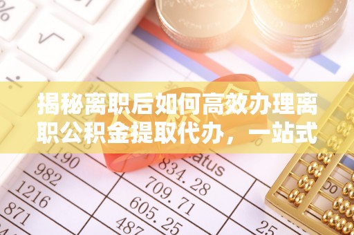 临翔揭秘离职后如何高效办理离职公积金提取代办，一站式服务全解析