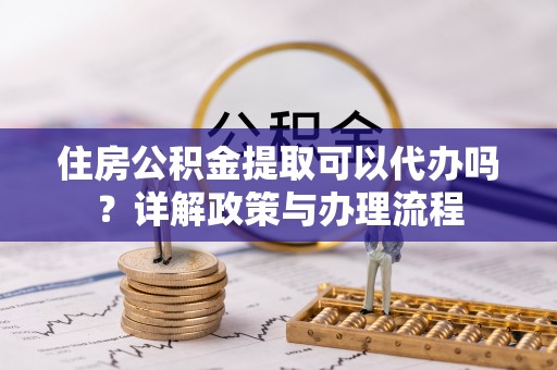 临翔住房公积金提取可以代办吗？详解政策与办理流程
