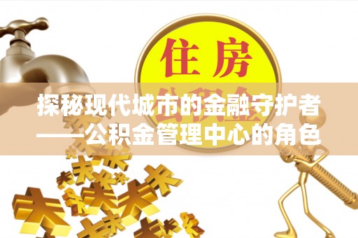 临翔探秘现代城市的金融守护者——公积金管理中心的角色与使命