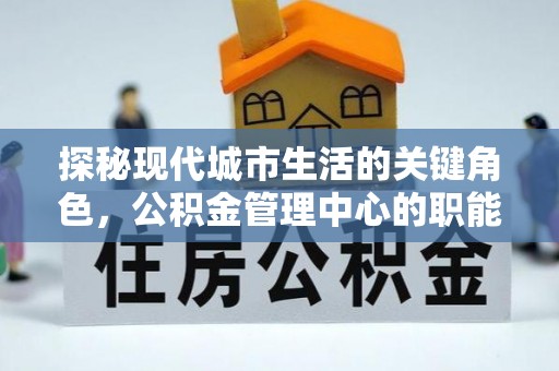 临翔探秘现代城市生活的关键角色，公积金管理中心的职能与影响