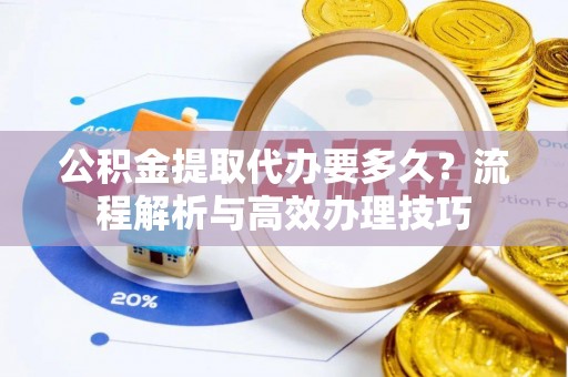 临翔公积金提取代办要多久？流程解析与高效办理技巧
