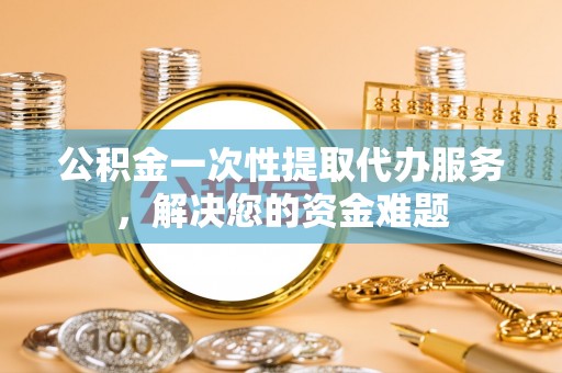 临翔公积金一次性提取代办服务，解决您的资金难题