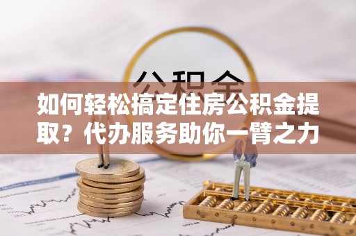 临翔如何轻松搞定住房公积金提取？代办服务助你一臂之力