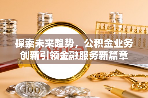 临翔探索未来趋势，公积金业务创新引领金融服务新篇章