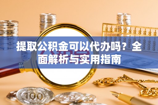 临翔提取公积金可以代办吗？全面解析与实用指南