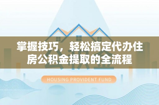 临翔掌握技巧，轻松搞定代办住房公积金提取的全流程