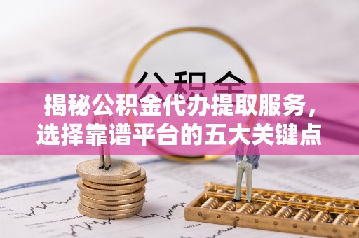临翔揭秘公积金代办提取服务，选择靠谱平台的五大关键点