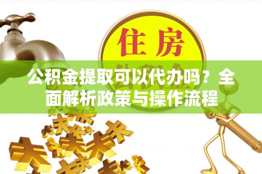 临翔公积金提取可以代办吗？全面解析政策与操作流程