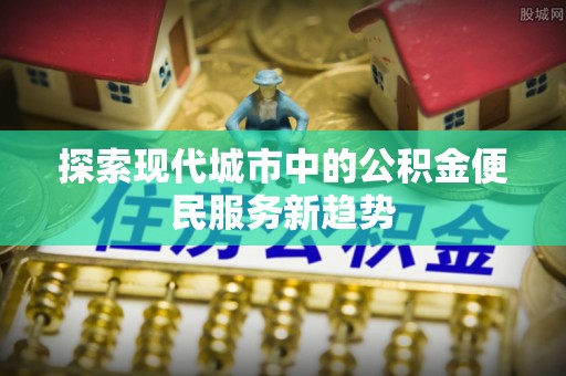临翔探索现代城市中的公积金便民服务新趋势