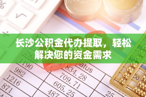 临翔长沙公积金代办提取，轻松解决您的资金需求