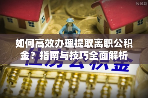 临翔如何高效办理提取离职公积金？指南与技巧全面解析
