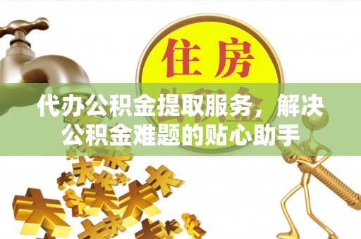临翔代办公积金提取服务，解决公积金难题的贴心助手