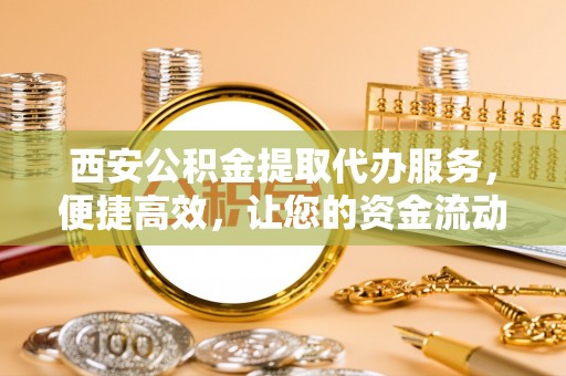 临翔西安公积金提取代办服务，便捷高效，让您的资金流动无忧