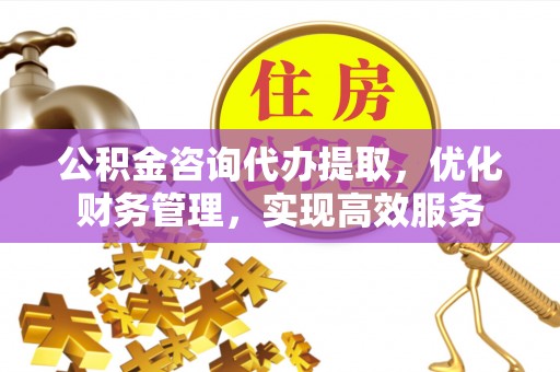 临翔公积金咨询代办提取，优化财务管理，实现高效服务
