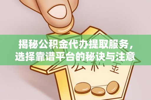临翔揭秘公积金代办提取服务，选择靠谱平台的秘诀与注意事项
