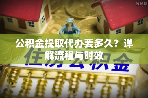 临翔公积金提取代办要多久？详解流程与时效