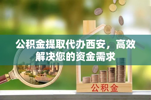 临翔公积金提取代办西安，高效解决您的资金需求