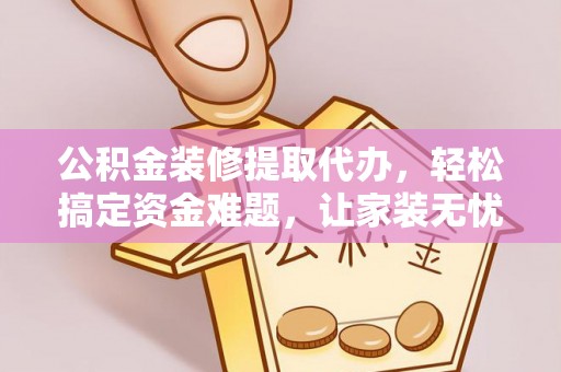 临翔公积金装修提取代办，轻松搞定资金难题，让家装无忧