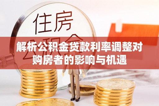 临翔解析公积金贷款利率调整对购房者的影响与机遇