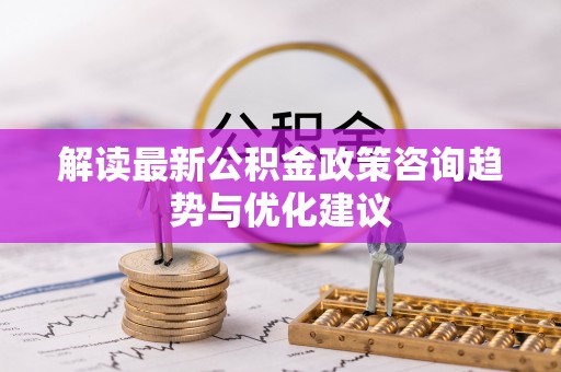 临翔解读最新公积金政策咨询趋势与优化建议
