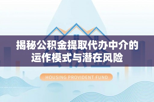临翔揭秘公积金提取代办中介的运作模式与潜在风险