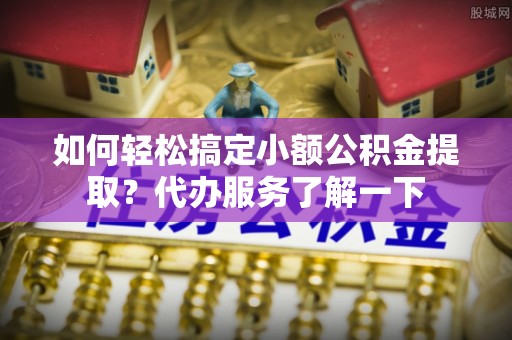 临翔如何轻松搞定小额公积金提取？代办服务了解一下