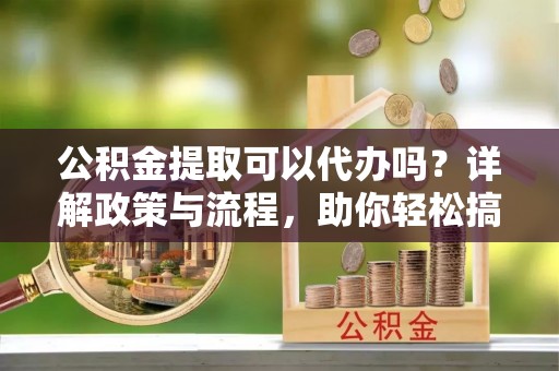临翔公积金提取可以代办吗？详解政策与流程，助你轻松搞定！