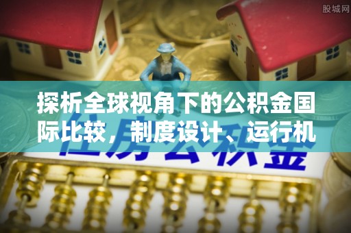 临翔探析全球视角下的公积金国际比较，制度设计、运行机制与未来趋势