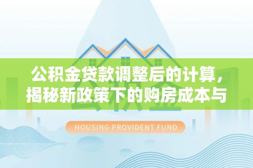 临翔公积金贷款调整后的计算，揭秘新政策下的购房成本与规划策略