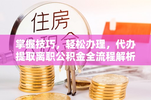 临翔掌握技巧，轻松办理，代办提取离职公积金全流程解析
