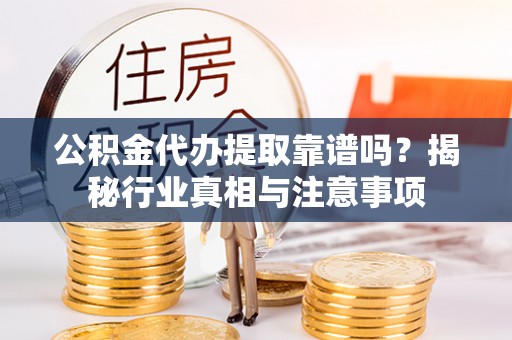 临翔公积金代办提取靠谱吗？揭秘行业真相与注意事项
