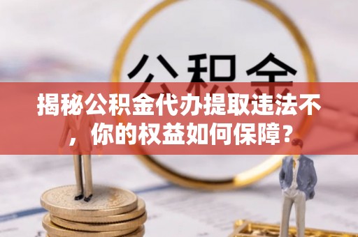 临翔揭秘公积金代办提取违法不，你的权益如何保障？